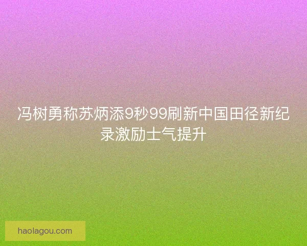 冯树勇称苏炳添9秒99刷新中国田径新纪录激励士气提升